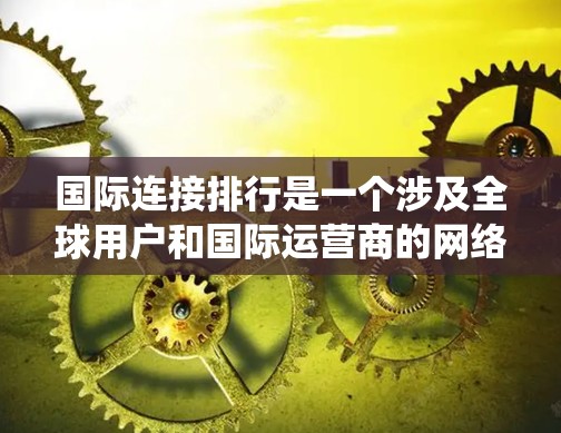 国际连接排行是一个涉及全球用户和国际运营商的网络连接情况的统计和分析,通常用于评估运营商的网络覆盖范围、设备兼容性和用户需求。以下是对国际连接排行的详细分析 国际连接排行是一个涉及全球用户和国际运营商的网络连接情况的统计和分析,通常用于评估运营商的网络覆盖范围、设备兼容性和用户需求。以下是对国际连接排行的详细分析