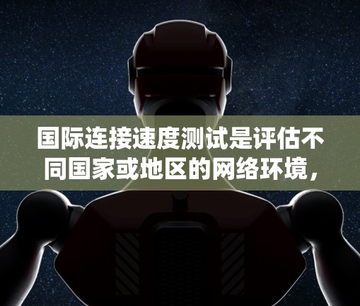 国际连接速度测试是评估不同国家或地区的网络环境，以比较不同国家的网络性能、带宽和稳定性。以下是对该主题的系统性总结和扩展