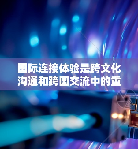 国际连接体验是跨文化沟通和跨国交流中的重要方面,需要尊重不同文化和背景,建立信任和尊重,同时灵活调整沟通方式以适应不同的环境和文化。以下是一些关键点和方法,帮助你在国际连接中更好地体验 国际连接体验是跨文化沟通和跨国交流中的重要方面,需要尊重不同文化和背景,建立信任和尊重,同时灵活调整沟通方式以适应不同的环境和文化。以下是一些关键点和方法,帮助你在国际连接中更好地体验