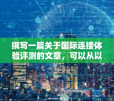 撰写一篇关于国际连接体验评测的文章，可以从以下几个方面进行结构化设计