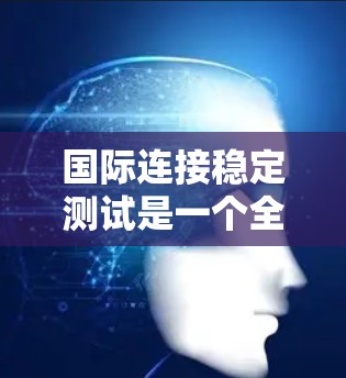 国际连接稳定测试是一个全面的过程，旨在评估国际网络连接的稳定性、延迟和丢包率，以确保设备和网络的正常运行。以下是一个详细的指南，帮助您进行这一测试