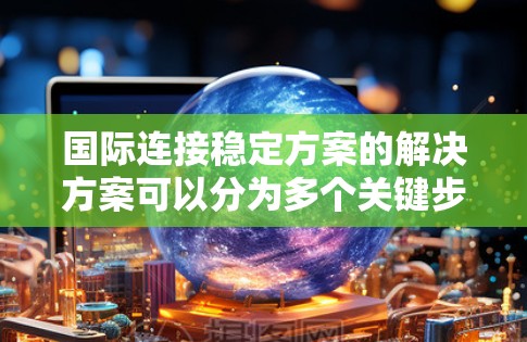 国际连接稳定方案的解决方案可以分为多个关键步骤，涵盖数据传输、网络架构、应用管理、安全措施、国际化的网络基础设施、故障排除、文档和培训，以及部署管理平台。以下是对这些关键步骤的详细解决方案