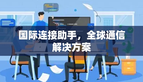 国际连接助手，全球通信解决方案