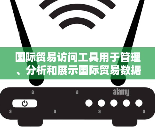 国际贸易访问工具用于管理、分析和展示国际贸易数据，支持跨部门协作和市场预测。以下是一些常见的国际贸易访问工具及其特点