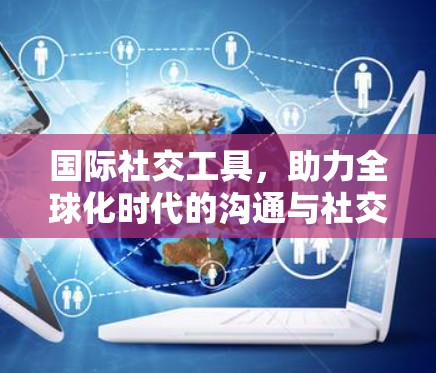 国际社交工具，助力全球化时代的沟通与社交