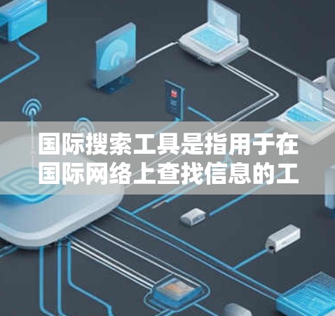 国际搜索工具是指用于在国际网络上查找信息的工具，如搜索引擎、在线数据库、论坛社区等。以下是一些常见的国际搜索工具