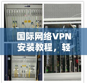 国际网络VPN安装教程，轻松连接国际网络的必经之路