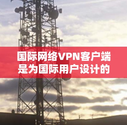 国际网络VPN客户端是为国际用户设计的网络服务,旨在提供安全、高效且便捷的网络连接方式。以下是对这些客户端的详细介绍 国际网络VPN客户端是为国际用户设计的网络服务,旨在提供安全、高效且便捷的网络连接方式。以下是对这些客户端的详细介绍