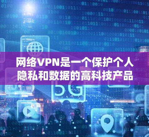 网络VPN是一个保护个人隐私和数据的高科技产品，通过加密技术实现数据传输的安全性。以下是一个系统化的指南，帮助你选择和使用国际知名的网络VPN服务