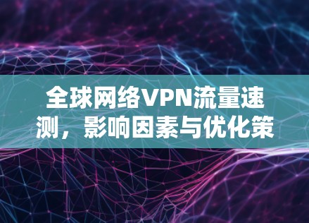 全球网络VPN流量速测，影响因素与优化策略