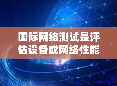 国际网络测试是评估设备或网络性能的常见测试工具之一。在测试过程中,可能会遇到一些问题,例如网络不稳定、延迟过长、中断等。以下是一些可能遇到的问题及其解决方案 国际网络测试是评估设备或网络性能的常见测试工具之一。在测试过程中,可能会遇到一些问题,例如网络不稳定、延迟过长、中断等。以下是一些可能遇到的问题及其解决方案
