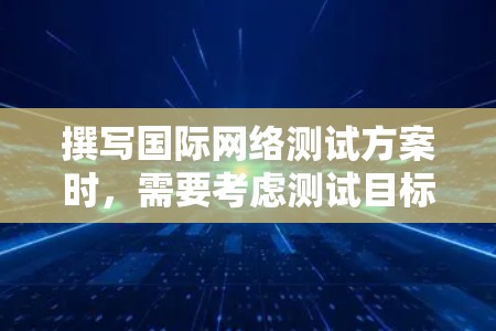 撰写国际网络测试方案时，需要考虑测试目标、测试范围、测试频率、测试工具、测试方法等。以下是一些常见的测试方案框架和步骤建议
