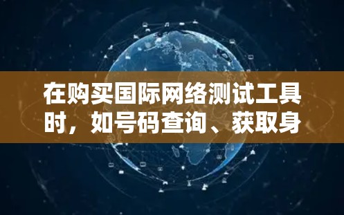 在购买国际网络测试工具时，如号码查询、获取身份证或护照信息等，可以按照以下步骤进行