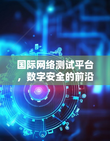 国际网络测试平台，数字安全的前沿探索
