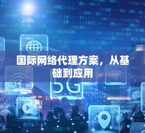国际网络代理方案，从基础到应用