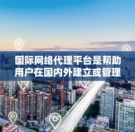 国际网络代理平台是帮助用户在国内外建立或管理网络服务的平台。以下是对这些平台的详细介绍 国际网络代理平台是帮助用户在国内外建立或管理网络服务的平台。以下是对这些平台的详细介绍