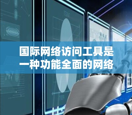 国际网络访问工具是一种功能全面的网络访问解决方案，专为国际化的用户设计，支持多国语言和跨文化访问。以下是其主要功能及其适用场景