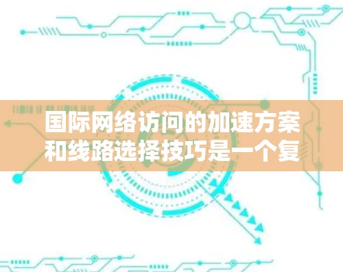 国际网络访问的加速方案和线路选择技巧是一个复杂而重要的过程,尤其是当需要访问国际网络时,例如互联网、云服务器或团队协作时。以下是一些关键点和步骤,帮助您理解和实施国际网络访问的优化策略 国际网络访问的加速方案和线路选择技巧是一个复杂而重要的过程,尤其是当需要访问国际网络时,例如互联网、云服务器或团队协作时。以下是一些关键点和步骤,帮助您理解和实施国际网络访问的优化策略