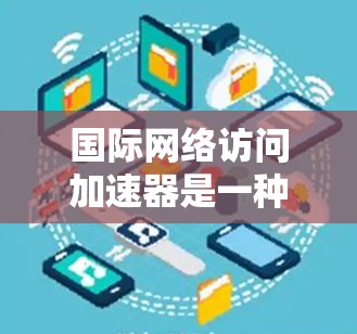国际网络访问加速器是一种帮助用户快速访问国际网络设备的工具,适用于在国际城市使用手机、物联网设备等场景。以下是其关键功能、价格和使用场景的详细说明 国际网络访问加速器是一种帮助用户快速访问国际网络设备的工具,适用于在国际城市使用手机、物联网设备等场景。以下是其关键功能、价格和使用场景的详细说明