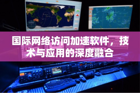 国际网络访问加速软件，技术与应用的深度融合
