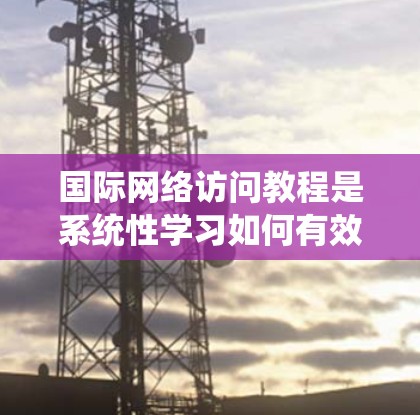 国际网络访问教程是系统性学习如何有效访问国际网络资源的指南。以下是对该教程的详细分步说明