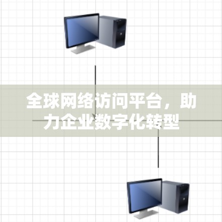 全球网络访问平台,助力企业数字化转型 全球网络访问平台,助力企业数字化转型
