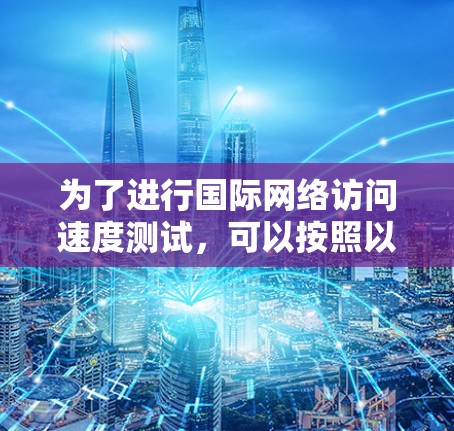 为了进行国际网络访问速度测试，可以按照以下步骤进行