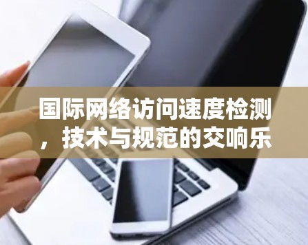 国际网络访问速度检测，技术与规范的交响乐