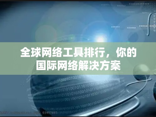 全球网络工具排行，你的国际网络解决方案