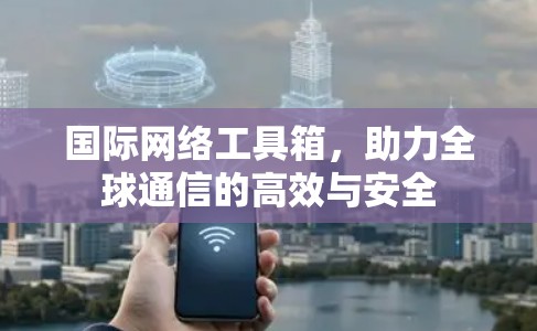 国际网络工具箱，助力全球通信的高效与安全