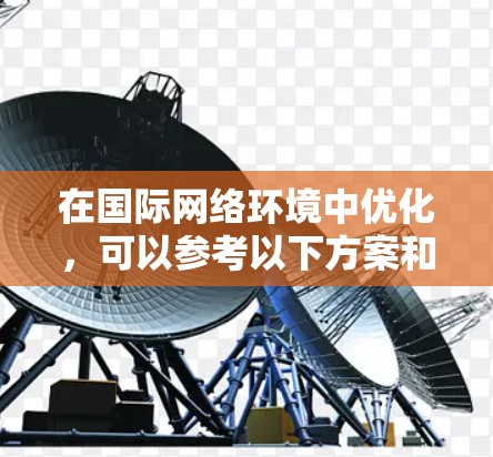 在国际网络环境中优化，可以参考以下方案和策略，以提升网络性能、降低成本并增强安全性。以下是一些关键点和推荐方案