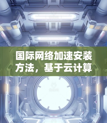 国际网络加速安装方法,基于云计算的高效网络优化解决方案 国际网络加速安装方法,基于云计算的高效网络优化解决方案