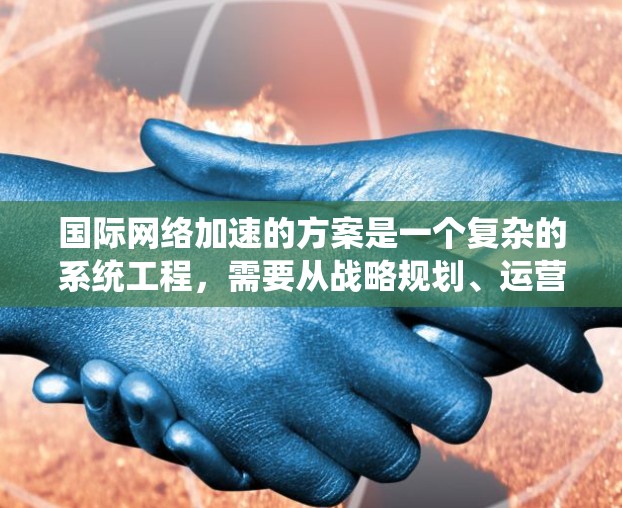 国际网络加速的方案是一个复杂的系统工程，需要从战略规划、运营管理、法律合规、市场推广等多个方面进行综合考虑。以下是一些关键步骤和策略，供你参考