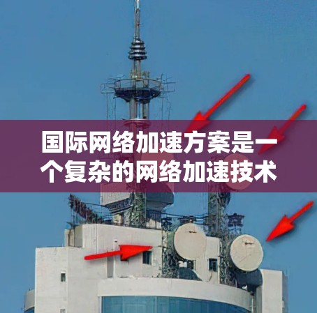 国际网络加速方案是一个复杂的网络加速技术体系，旨在为用户提供高效、安全的网络连接。以下是对该方案的全面解析