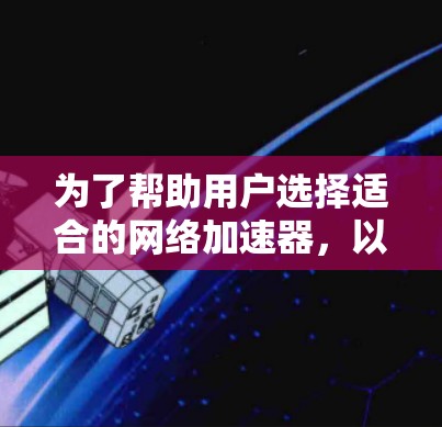 为了帮助用户选择适合的网络加速器，以下是推荐列表，涵盖专业性、多功能、下载速度及用户评价等方面