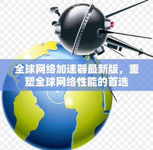 全球网络加速器最新版，重塑全球网络性能的首选