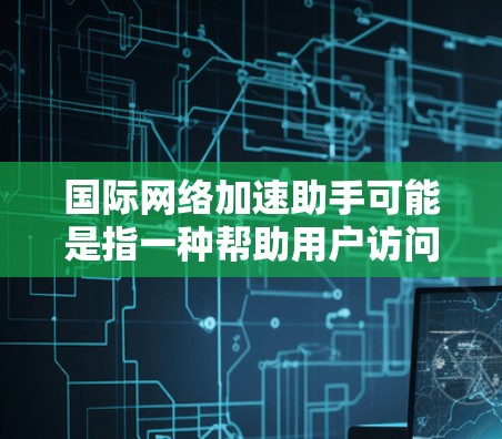 国际网络加速助手可能是指一种帮助用户访问国际互联网的工具或服务，或者可能是一个网络加速的建议。以下是一些可能的解释和建议