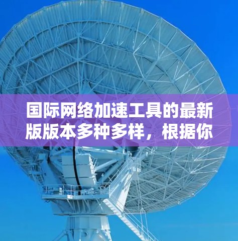 国际网络加速工具的最新版版本多种多样，根据你的需求和个人习惯，以下是一些推荐的网络加速软件