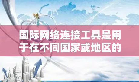 国际网络连接工具是用于在不同国家或地区的网络上连接和访问Web内容的工具。以下是一些常用的国际网络连接工具及其特点 国际网络连接工具是用于在不同国家或地区的网络上连接和访问Web内容的工具。以下是一些常用的国际网络连接工具及其特点