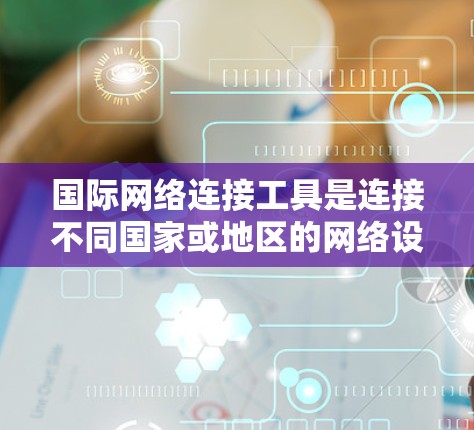 国际网络连接工具是连接不同国家或地区的网络设备的软件，通常用于VPN、文件传输、在线游戏等。以下是对其进行全面分析的关键点