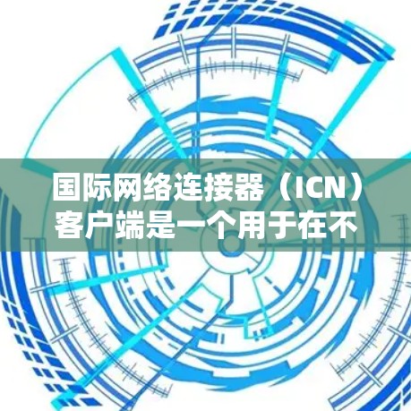 国际网络连接器（ICN）客户端是一个用于在不同国家或城市之间连接国际互联网的工具。以下是其主要功能和操作步骤