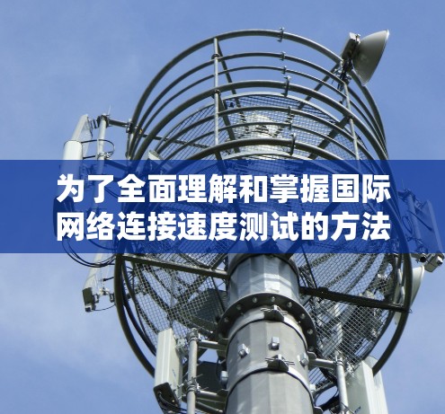 为了全面理解和掌握国际网络连接速度测试的方法和结果解读，以下是一步步的指南