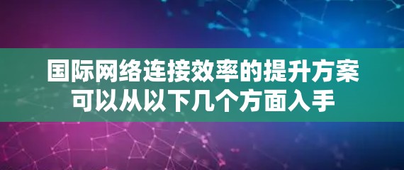 国际网络连接效率的提升方案可以从以下几个方面入手 国际网络连接效率的提升方案可以从以下几个方面入手