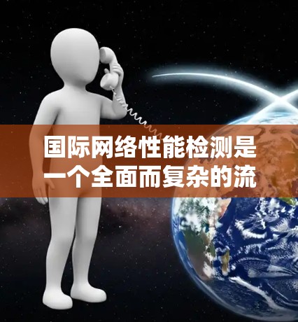 国际网络性能检测是一个全面而复杂的流程,旨在评估网络性能并进行优化。以下是对该主题的详细总结和建议 国际网络性能检测是一个全面而复杂的流程,旨在评估网络性能并进行优化。以下是对该主题的详细总结和建议
