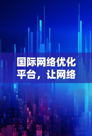 国际网络优化平台，让网络更高效，构建智能网络环境