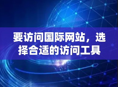 要访问国际网站，选择合适的访问工具可以帮助你提高效率，节省时间，以及确保网站的安全性。以下是一些常用的国际网站访问工具，它们通常支持多种操作系统和浏览器