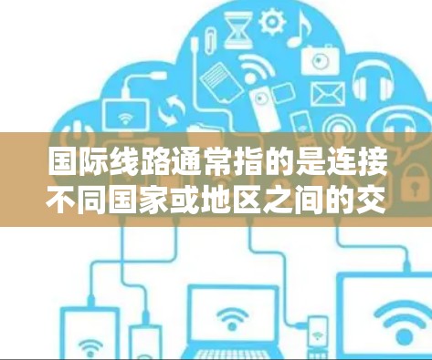 国际线路通常指的是连接不同国家或地区之间的交通网络，主要包括铁路、航空和公路等多方面的网络。以下是一些主要的国际线路及其特点