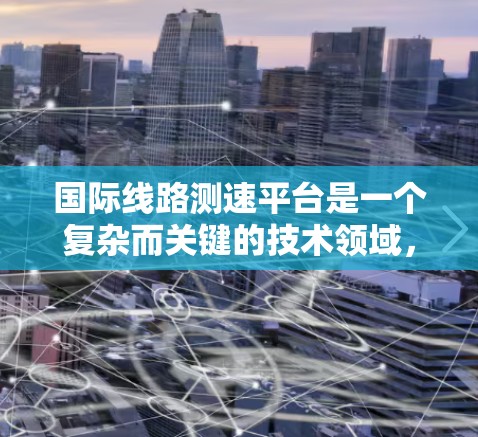 国际线路测速平台是一个复杂而关键的技术领域，主要负责检测和优化全球范围内的网络传输速度。以下是关于该技术的详细总结