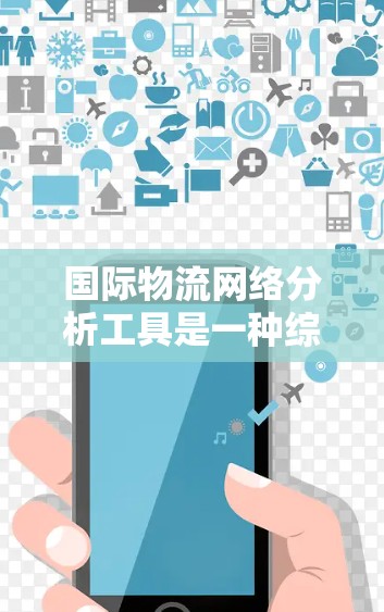 国际物流网络分析工具是一种综合性的工具，旨在帮助物流公司在国际运输中做出最优决策。以下是对该工具的分步解释