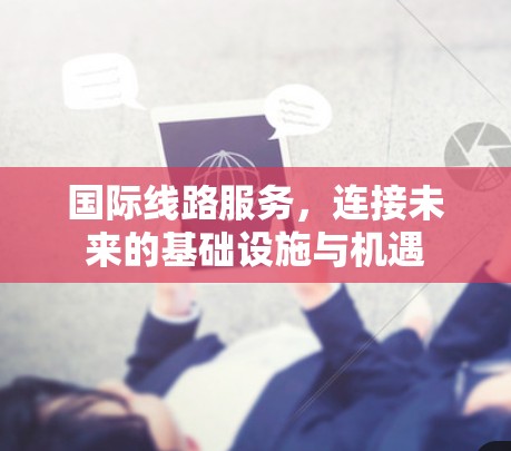 国际线路服务，连接未来的基础设施与机遇